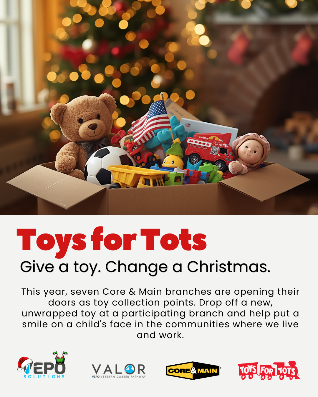 Toys for Tots: Give a toy. Change a Christmas. Core & Main branches and VEPO HQ are toy collection points.