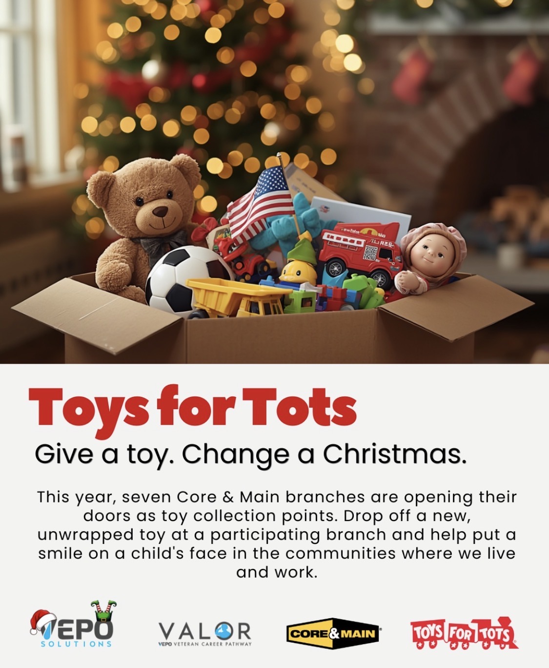 Toys for Tots: Give a toy. Change a Christmas. Seven Core & Main branches are toy collection points.